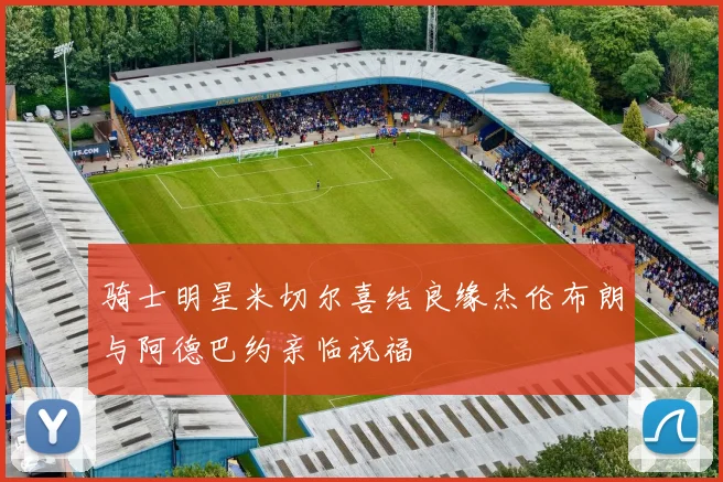 骑士明星米切尔喜结良缘杰伦布朗与阿德巴约亲临祝福