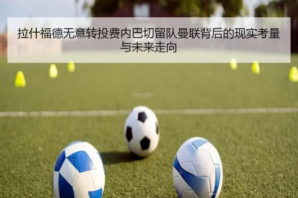 拉什福德无意转投费内巴切留队曼联背后的现实考量与未来走向