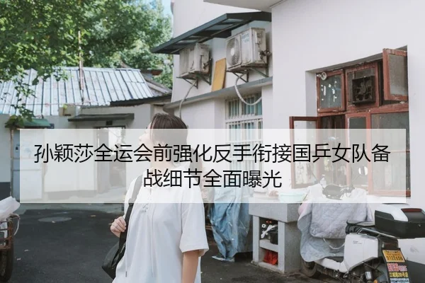 孙颖莎全运会前强化反手衔接国乒女队备战细节全面曝光
